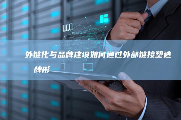 外链化与品牌建设：如何通过外部链接塑造品牌形象 (外链化与品牌的关系)