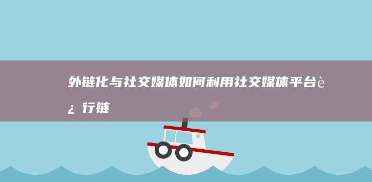 外链化与社交媒体：如何利用社交媒体平台进行链接建设 (外链化与社交化的区别)