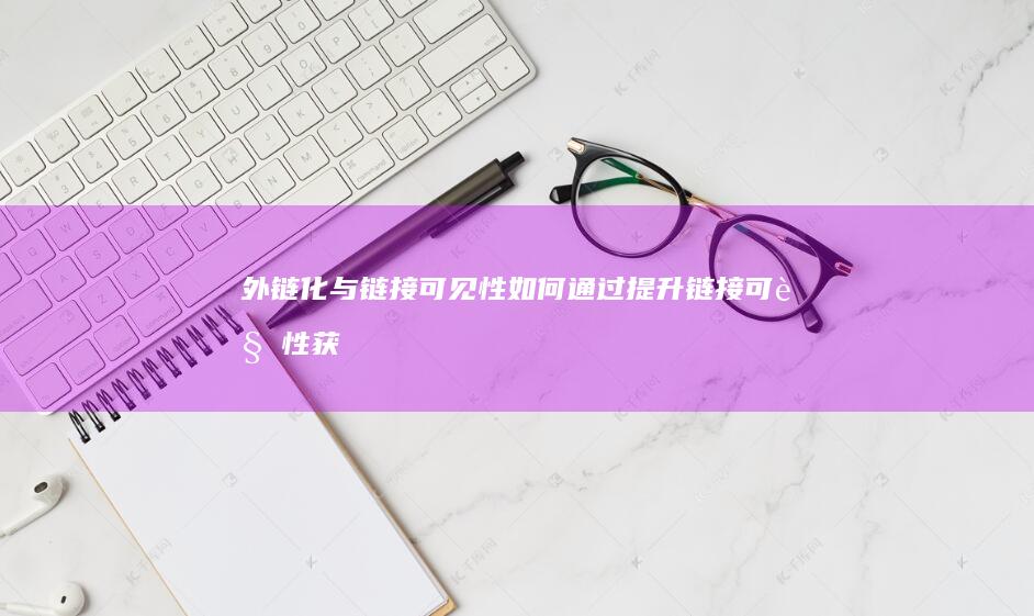 外链化与链接可见性：如何通过提升链接可见性获得外部链接 (外链化与链接化的区别)