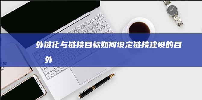外链化与链接目标：如何设定链接建设的目标 (外链化与链接化的区别)