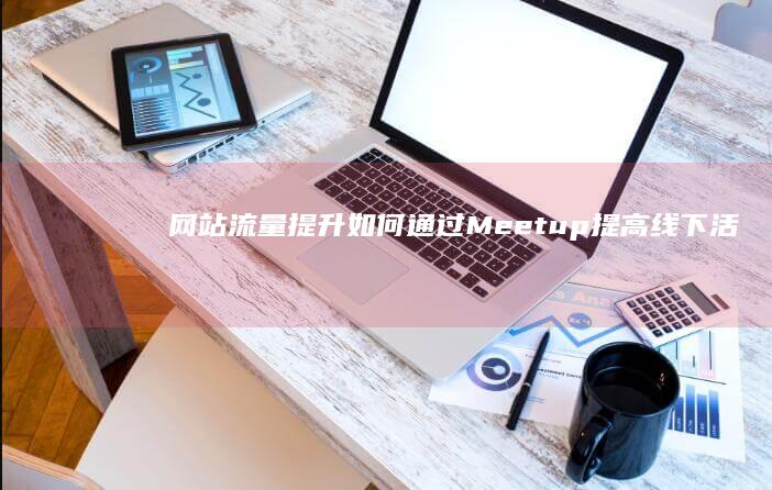 网站流量提升：如何通过Meetup提高线下活动 (网站流量提升策略)