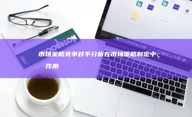 市场策略：竞争对手分析在市场策略制定中的作用</ (市场策略竞争分析图片)
