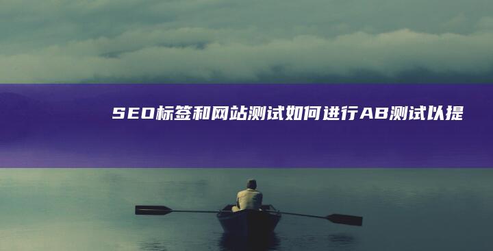 SEO标签和网站测试：如何进行A/B测试以提高转化率 (seo标签是什么意思)