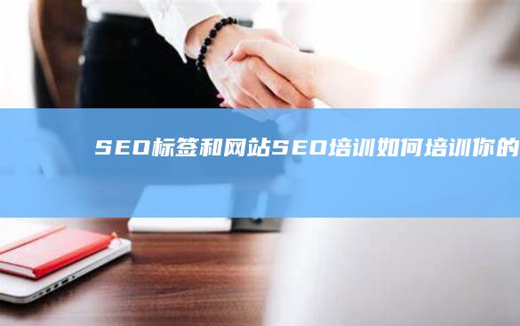 SEO标签和网站SEO培训：如何培训你的团队以提高 (seo标签是什么意思)