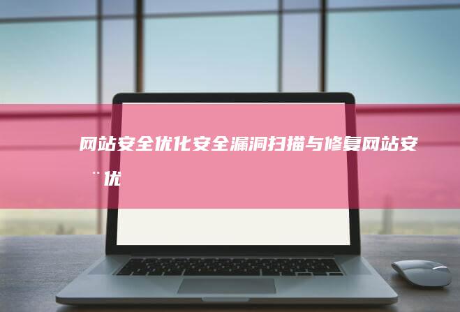 网站安全优化：安全漏洞扫描与修复 (网站安全优化方案)