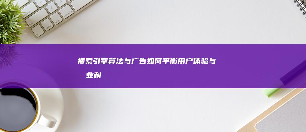 搜索引擎算法与广告：如何平衡用户体验与商业利益 (搜索引擎算法有哪些)