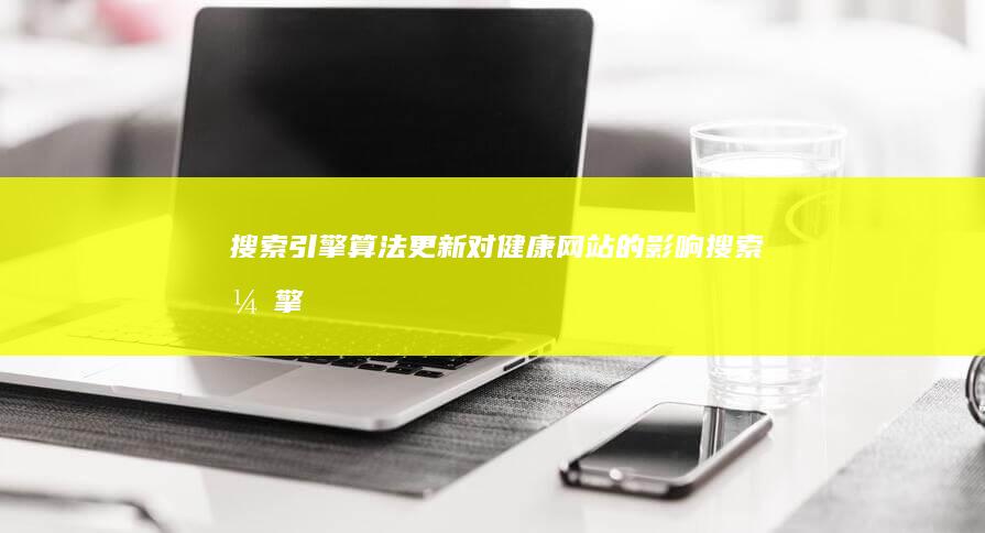 搜索引擎算法更新：对健康网站的影响 (搜索引擎算法有哪些)
