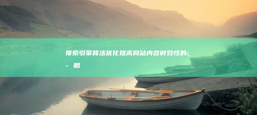 搜索引擎算法优化：提高网站内容时效性的策略 (搜索引擎算法有哪几种)