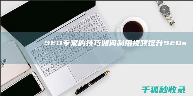 SEO专家的技巧：如何利用视频提升SEO (seo专家是什么意思)