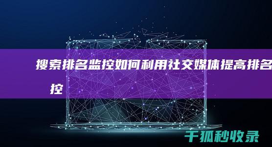 搜索排名监控：如何利用社交媒体提高排名 (监控搜索软件都有哪些)