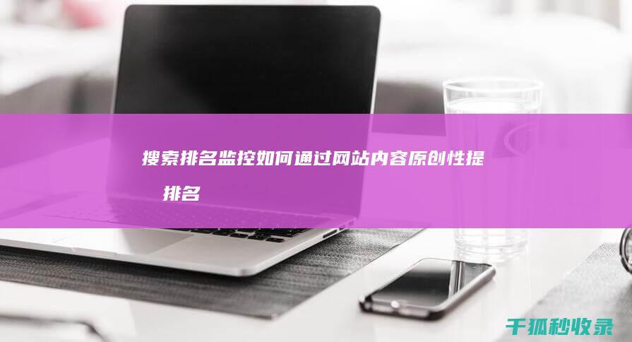 搜索排名监控：如何通过网站内容原创性提升排名 (监控搜索软件都有哪些)